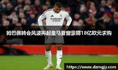 姆巴佩转会风波再起皇马夏窗豪掷18亿欧元求购