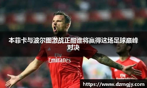 本菲卡与波尔图激战正酣谁将赢得这场足球巅峰对决